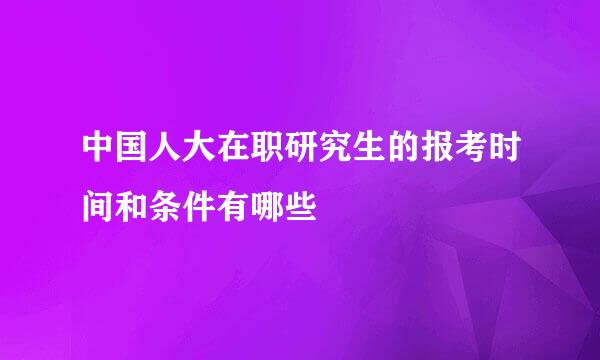 中国人大在职研究生的报考时间和条件有哪些