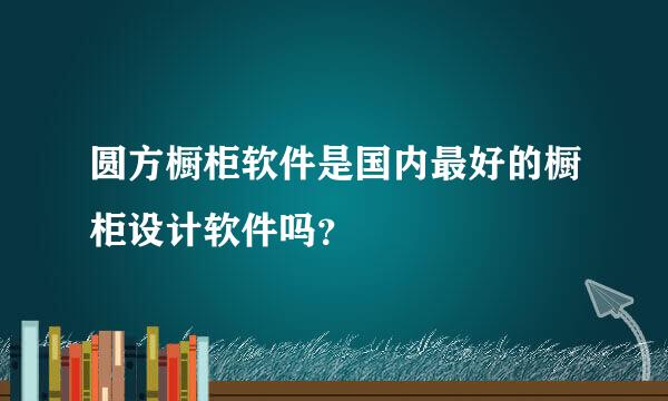 圆方橱柜软件是国内最好的橱柜设计软件吗？