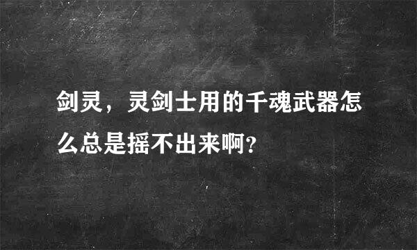 剑灵，灵剑士用的千魂武器怎么总是摇不出来啊？