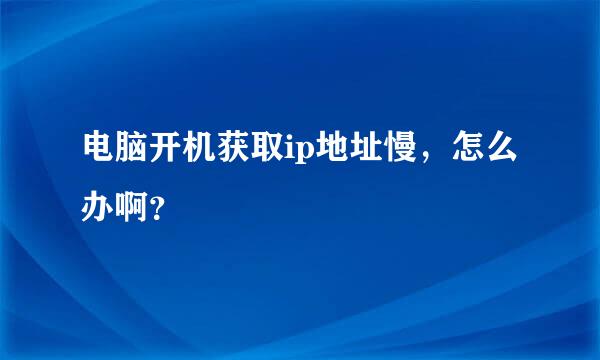 电脑开机获取ip地址慢，怎么办啊？