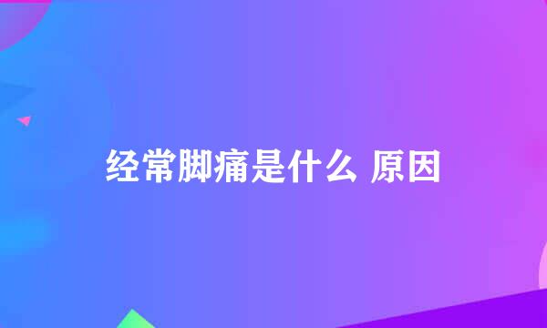 经常脚痛是什么 原因