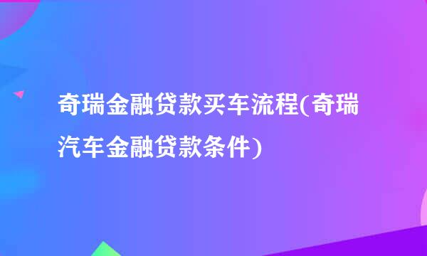 奇瑞金融贷款买车流程(奇瑞汽车金融贷款条件)