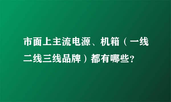 市面上主流电源、机箱（一线二线三线品牌）都有哪些？