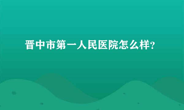 晋中市第一人民医院怎么样？