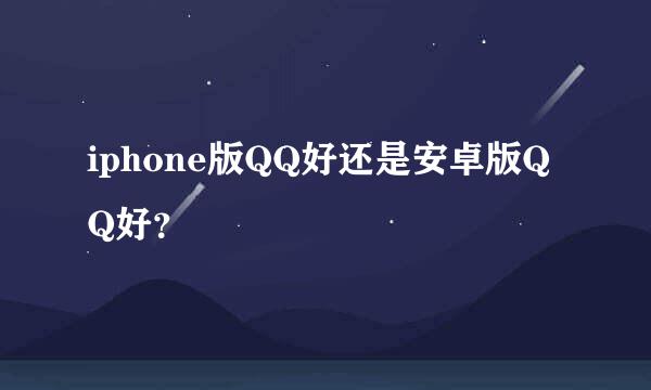 iphone版QQ好还是安卓版QQ好？