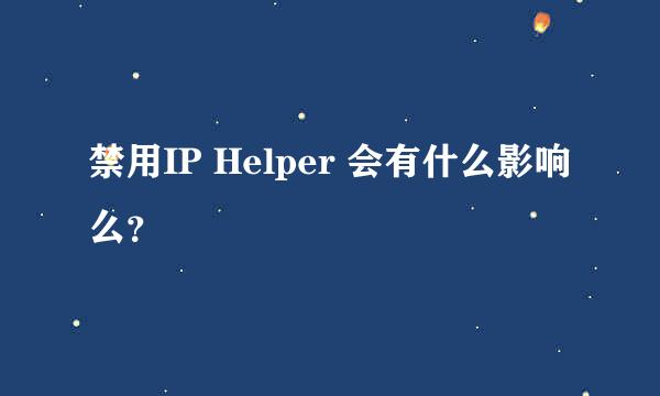 禁用IP Helper 会有什么影响么？