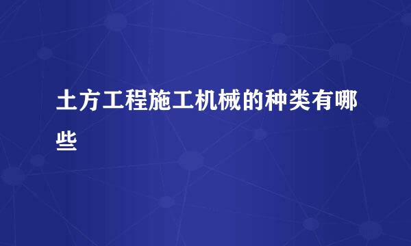 土方工程施工机械的种类有哪些