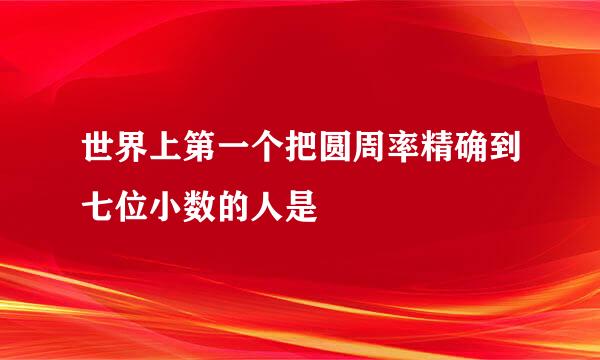 世界上第一个把圆周率精确到七位小数的人是