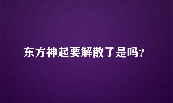 东方神起要解散了是吗？