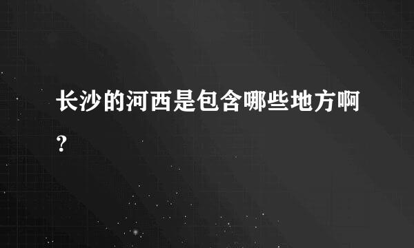 长沙的河西是包含哪些地方啊？