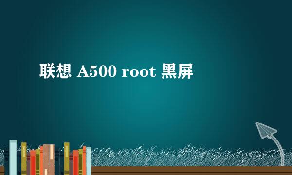 联想 A500 root 黑屏