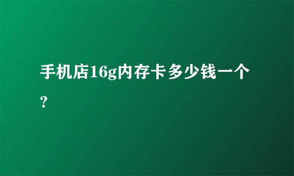 手机店16g内存卡多少钱一个？