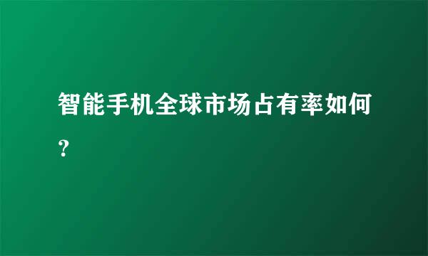 智能手机全球市场占有率如何？