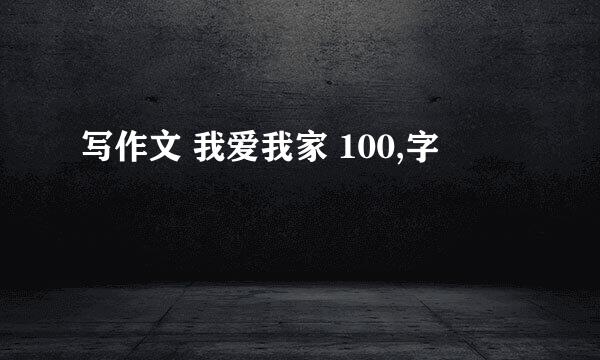 写作文 我爱我家 100,字