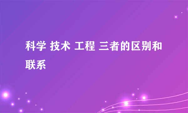 科学 技术 工程 三者的区别和联系