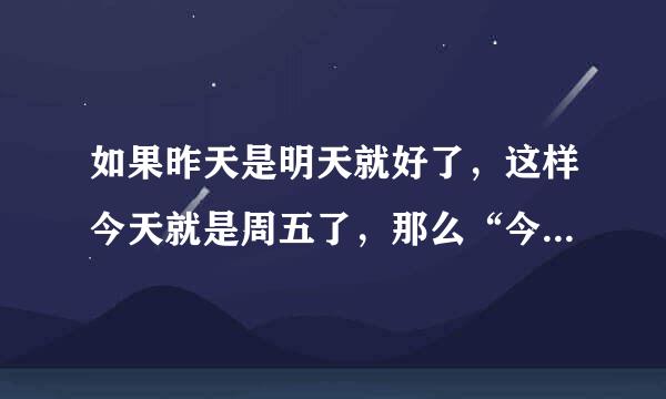 如果昨天是明天就好了，这样今天就是周五了，那么“今天”到底是周几？