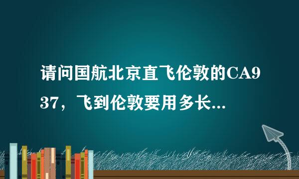 请问国航北京直飞伦敦的CA937，飞到伦敦要用多长时间，飞机上有几顿饭？是正餐还是简餐？？谢谢！！