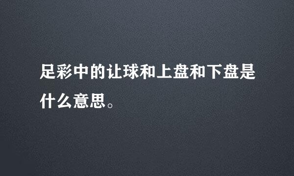 足彩中的让球和上盘和下盘是什么意思。