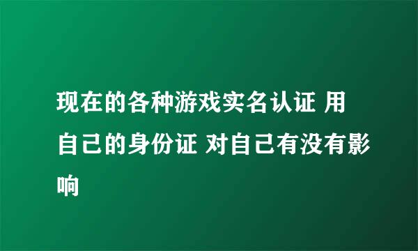 现在的各种游戏实名认证 用自己的身份证 对自己有没有影响