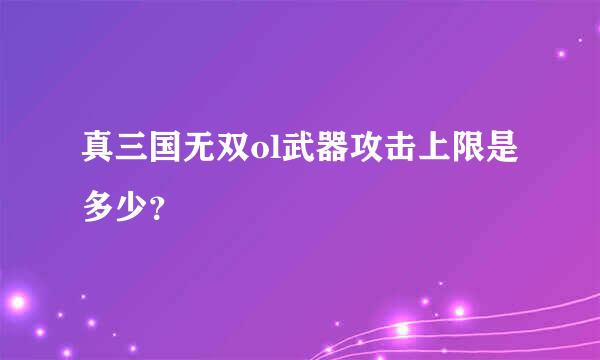 真三国无双ol武器攻击上限是多少？