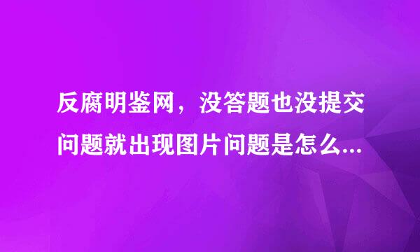 反腐明鉴网，没答题也没提交问题就出现图片问题是怎么回事啊？请高手指教