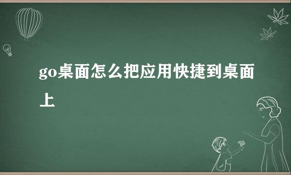 go桌面怎么把应用快捷到桌面上