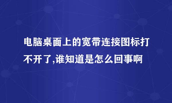 电脑桌面上的宽带连接图标打不开了,谁知道是怎么回事啊