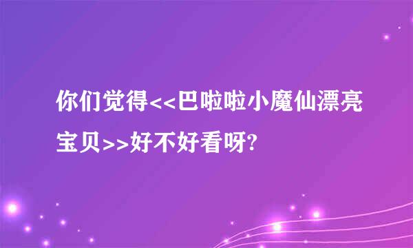 你们觉得<<巴啦啦小魔仙漂亮宝贝>>好不好看呀?