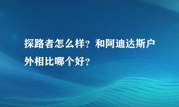 探路者怎么样？和阿迪达斯户外相比哪个好？