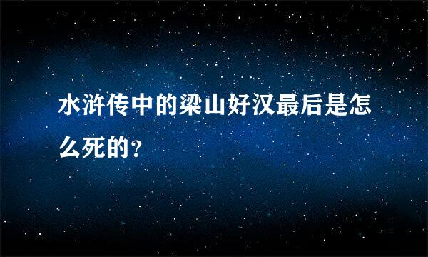 水浒传中的梁山好汉最后是怎么死的？