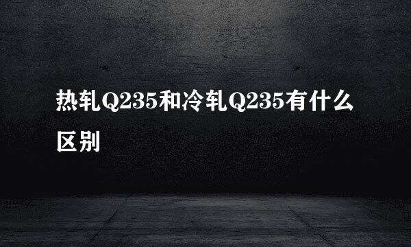 热轧Q235和冷轧Q235有什么区别