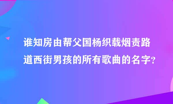 谁知房由帮父国杨织载烟责路道西街男孩的所有歌曲的名字？