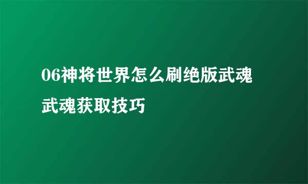 06神将世界怎么刷绝版武魂 武魂获取技巧