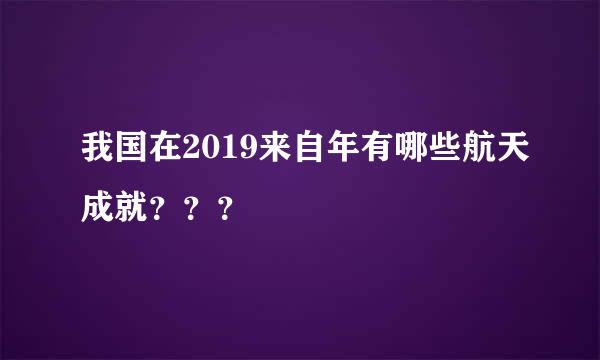 我国在2019来自年有哪些航天成就？？？