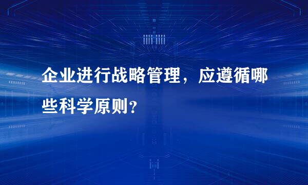 企业进行战略管理，应遵循哪些科学原则？