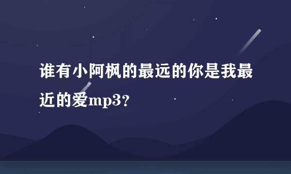 谁有小阿枫的最远的你是我最近的爱mp3？