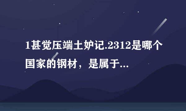 1甚觉压端土妒记.2312是哪个国家的钢材，是属于什么材料，相当于J来自IS的那个牌号？ 谢谢！