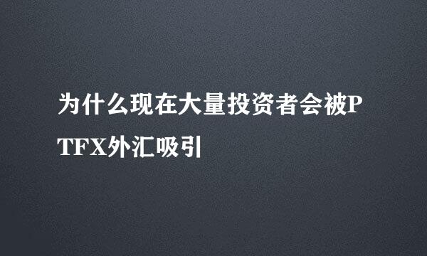 为什么现在大量投资者会被PTFX外汇吸引