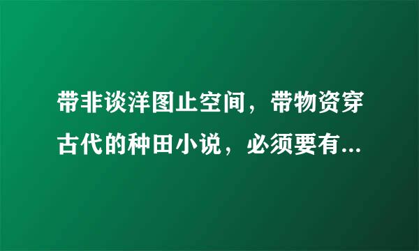 带非谈洋图止空间，带物资穿古代的种田小说，必须要有物资和空间，空间在穿越之前就有最好有先新怎飞结四没有极品亲戚无所谓