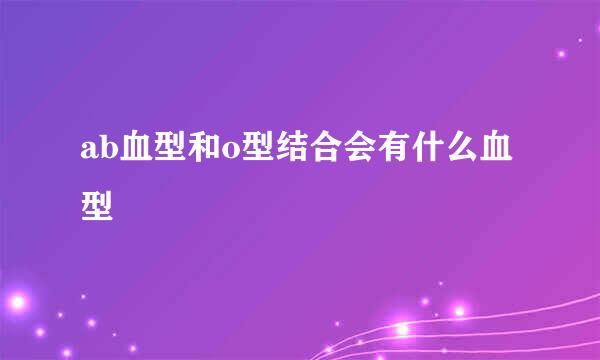 ab血型和o型结合会有什么血型