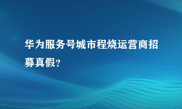 华为服务号城市程烧运营商招募真假？