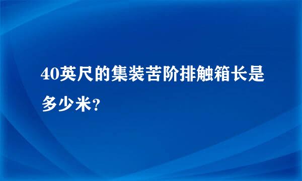 40英尺的集装苦阶排触箱长是多少米？