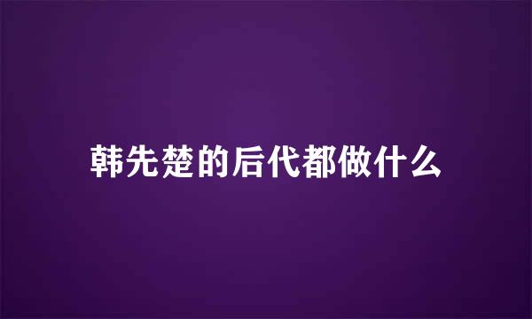 韩先楚的后代都做什么