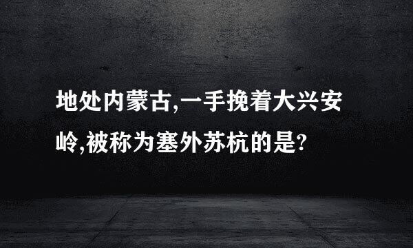 地处内蒙古,一手挽着大兴安岭,被称为塞外苏杭的是?