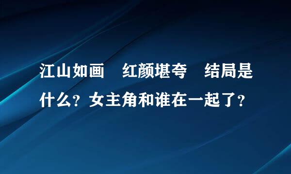 江山如画 红颜堪夸 结局是什么？女主角和谁在一起了？