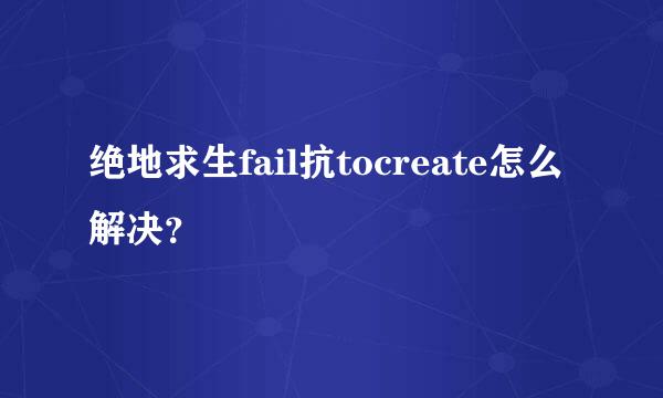 绝地求生fail抗tocreate怎么解决？