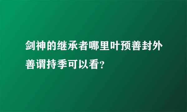 剑神的继承者哪里叶预善封外善谓持季可以看？