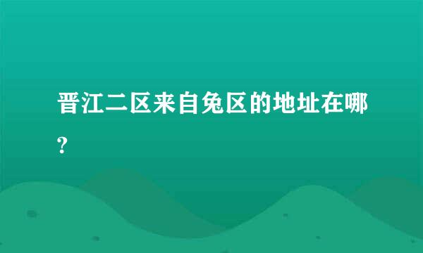 晋江二区来自兔区的地址在哪?