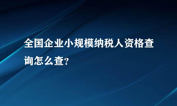 全国企业小规模纳税人资格查询怎么查？