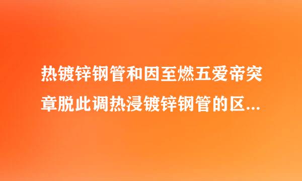 热镀锌钢管和因至燃五爱帝突章脱此调热浸镀锌钢管的区别是什么？